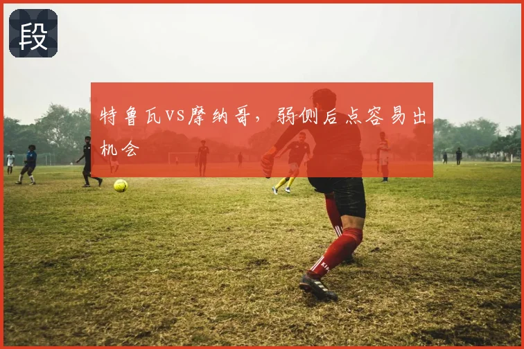 特鲁瓦vs摩纳哥,弱侧后点容易出机会