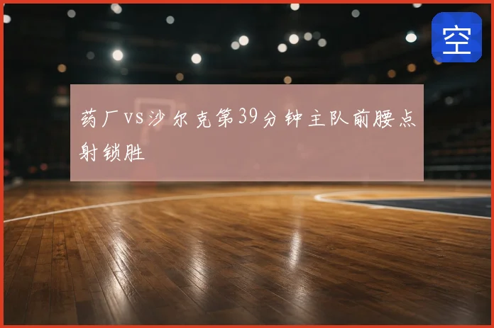 药厂vs沙尔克第39分钟主队前腰点射锁胜