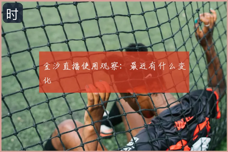 金沙直播使用观察：最近有什么变化